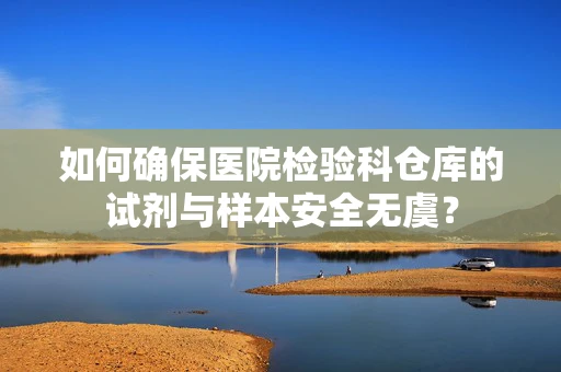 如何确保医院检验科仓库的试剂与样本安全无虞？