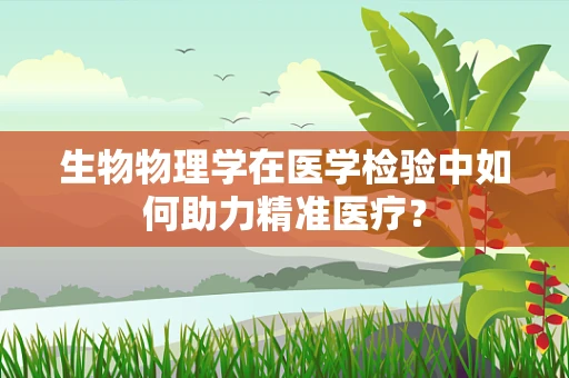 生物物理学在医学检验中如何助力精准医疗？