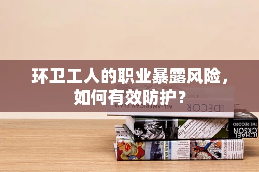 环卫工人的职业暴露风险，如何有效防护？