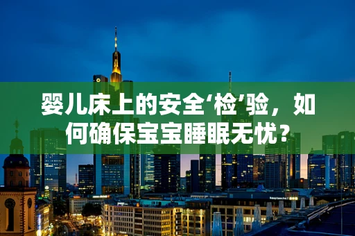 婴儿床上的安全‘检’验，如何确保宝宝睡眠无忧？