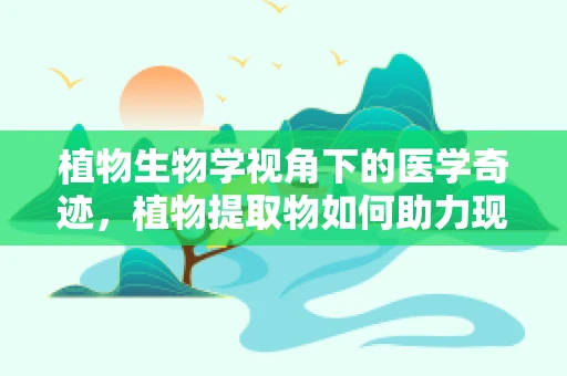 植物生物学视角下的医学奇迹，植物提取物如何助力现代医学诊断？