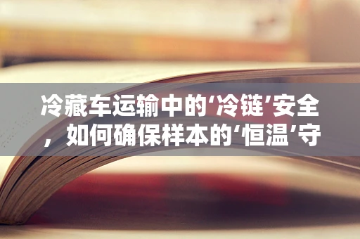 冷藏车运输中的‘冷链’安全，如何确保样本的‘恒温’守护？