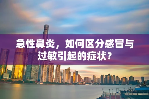 急性鼻炎，如何区分感冒与过敏引起的症状？