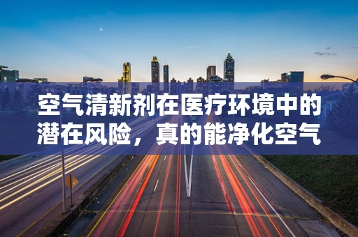 空气清新剂在医疗环境中的潜在风险，真的能净化空气吗？
