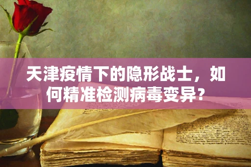 天津疫情下的隐形战士，如何精准检测病毒变异？