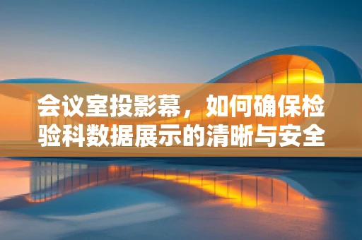会议室投影幕，如何确保检验科数据展示的清晰与安全？