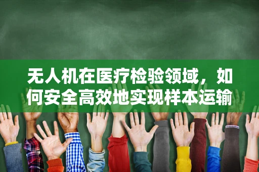 无人机在医疗检验领域，如何安全高效地实现样本运输？