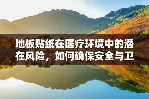 地板贴纸在医疗环境中的潜在风险，如何确保安全与卫生？