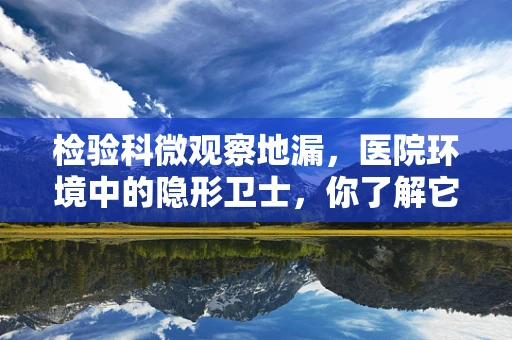 检验科微观察地漏，医院环境中的隐形卫士，你了解它的健康状态吗？