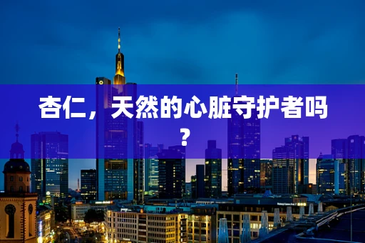 杏仁，天然的心脏守护者吗？