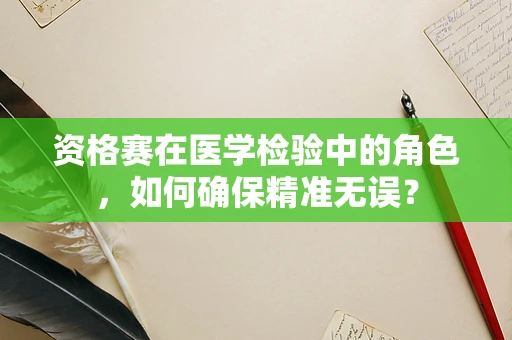 资格赛在医学检验中的角色，如何确保精准无误？