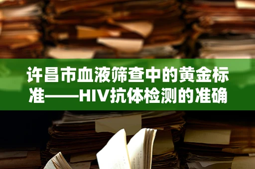 许昌市血液筛查中的黄金标准——HIV抗体检测的准确性提升策略