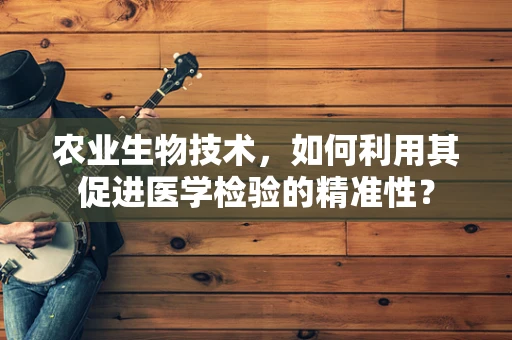 农业生物技术，如何利用其促进医学检验的精准性？