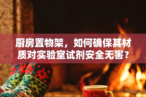 厨房置物架，如何确保其材质对实验室试剂安全无害？