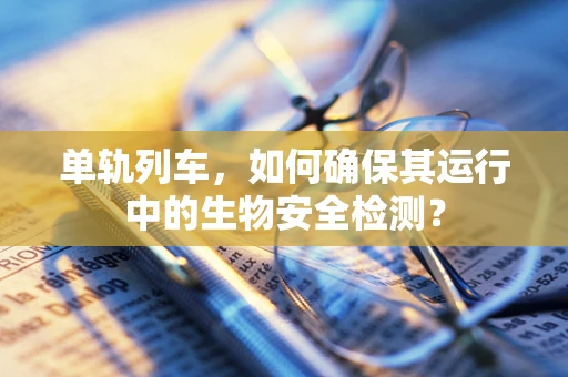单轨列车，如何确保其运行中的生物安全检测？