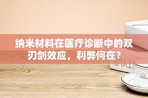 纳米材料在医疗诊断中的双刃剑效应，利弊何在？