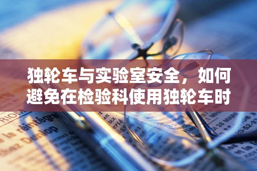 独轮车与实验室安全，如何避免在检验科使用独轮车时发生意外？