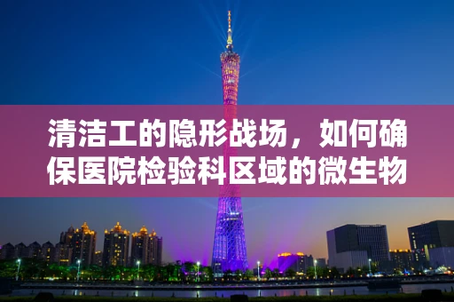 清洁工的隐形战场，如何确保医院检验科区域的微生物污染控制？