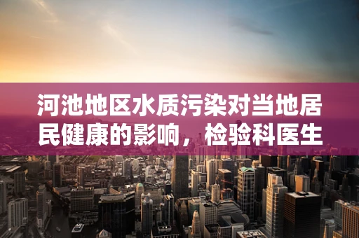 河池地区水质污染对当地居民健康的影响，检验科医生的警钟