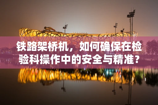 铁路架桥机，如何确保在检验科操作中的安全与精准？