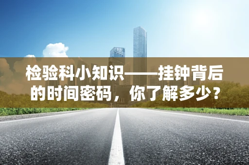 检验科小知识——挂钟背后的时间密码，你了解多少？