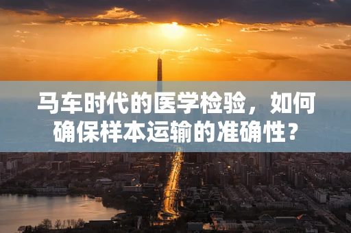 马车时代的医学检验，如何确保样本运输的准确性？