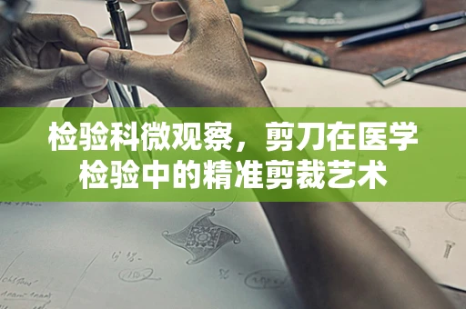 检验科微观察，剪刀在医学检验中的精准剪裁艺术