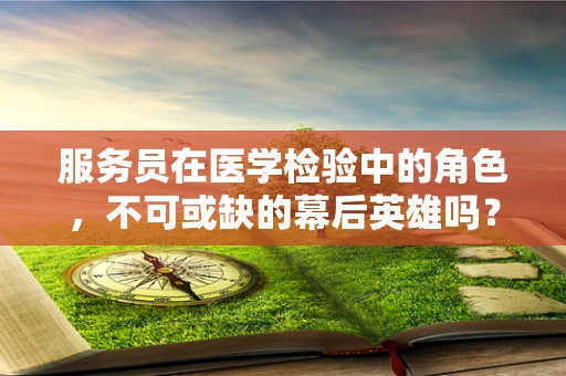 服务员在医学检验中的角色，不可或缺的幕后英雄吗？