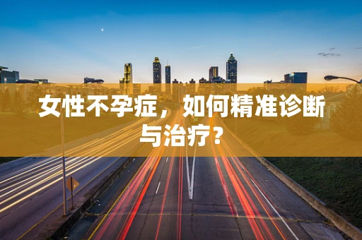 女性不孕症，如何精准诊断与治疗？