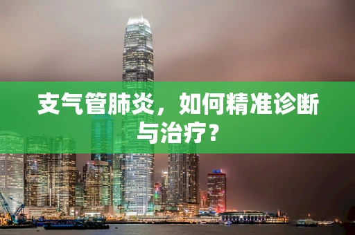 支气管肺炎，如何精准诊断与治疗？