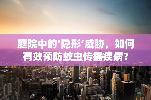 庭院中的‘隐形’威胁，如何有效预防蚊虫传播疾病？