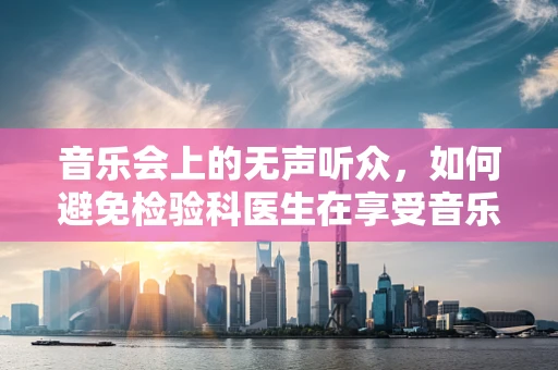 音乐会上的无声听众，如何避免检验科医生在享受音乐时的职业本能？