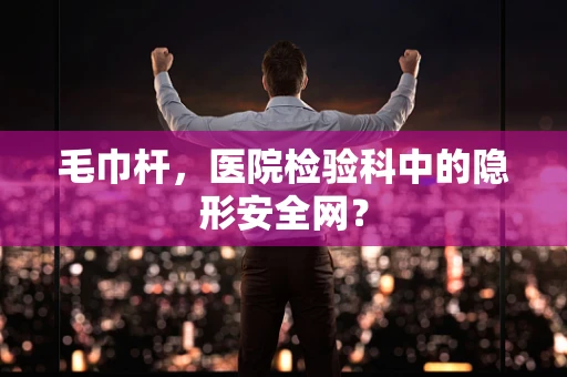 毛巾杆，医院检验科中的隐形安全网？