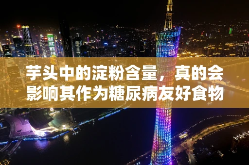 芋头中的淀粉含量，真的会影响其作为糖尿病友好食物的定位吗？