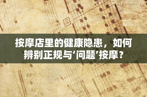 按摩店里的健康隐患，如何辨别正规与‘问题’按摩？