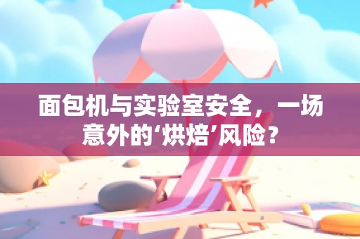 面包机与实验室安全，一场意外的‘烘焙’风险？