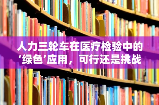 人力三轮车在医疗检验中的‘绿色’应用，可行还是挑战？