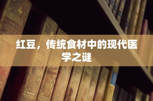 红豆，传统食材中的现代医学之谜