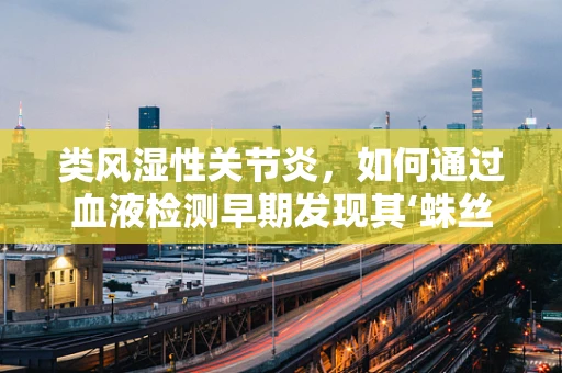 类风湿性关节炎，如何通过血液检测早期发现其‘蛛丝马迹’？