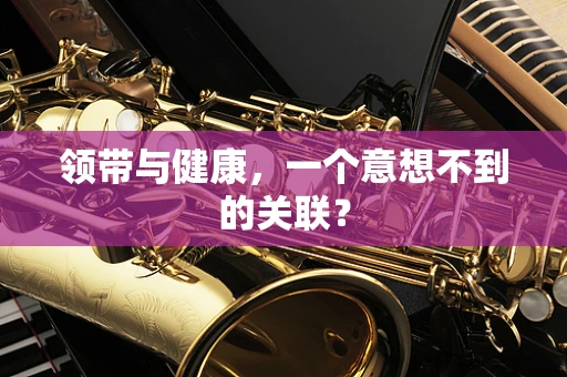 领带与健康，一个意想不到的关联？