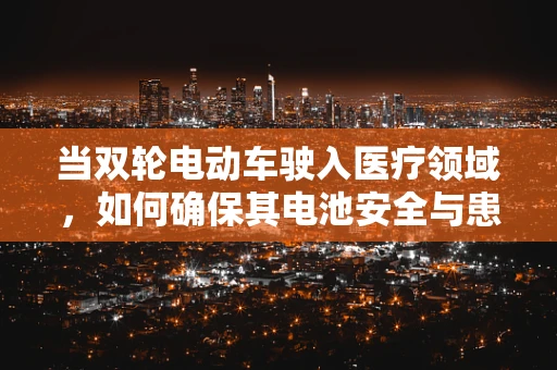 当双轮电动车驶入医疗领域，如何确保其电池安全与患者健康？