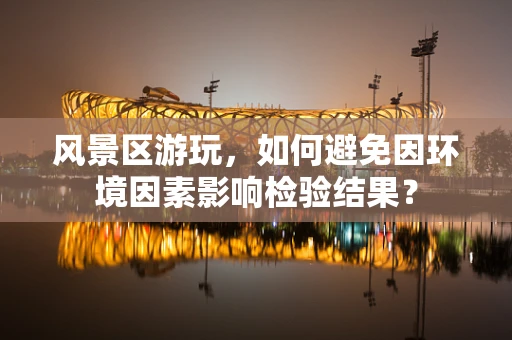 风景区游玩，如何避免因环境因素影响检验结果？