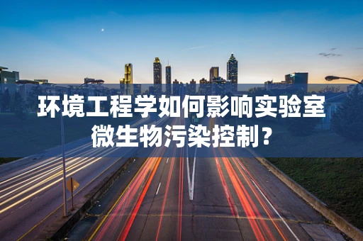 环境工程学如何影响实验室微生物污染控制？