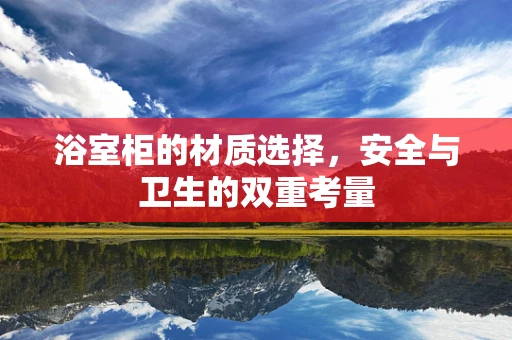 浴室柜的材质选择，安全与卫生的双重考量