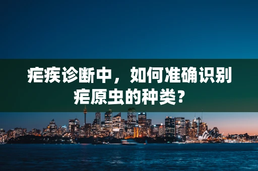疟疾诊断中，如何准确识别疟原虫的种类？