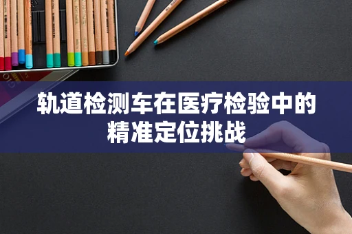 轨道检测车在医疗检验中的精准定位挑战