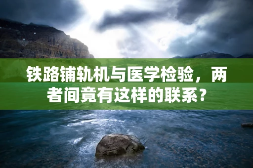 铁路铺轨机与医学检验，两者间竟有这样的联系？