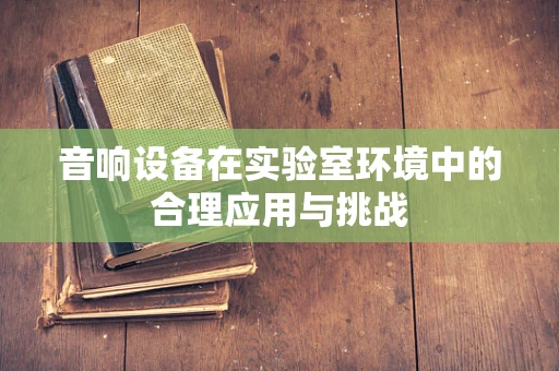 音响设备在实验室环境中的合理应用与挑战