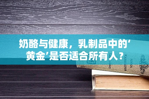 奶酪与健康，乳制品中的‘黄金’是否适合所有人？