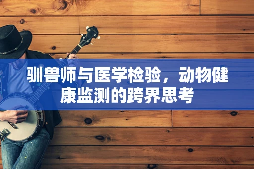 驯兽师与医学检验，动物健康监测的跨界思考